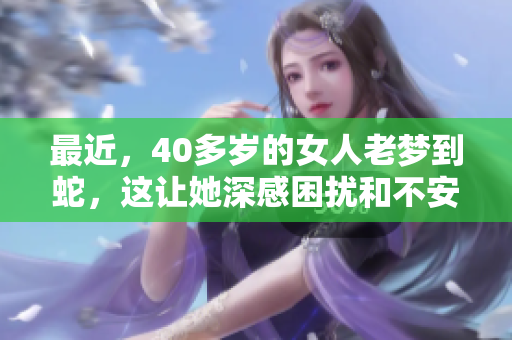 最近，40多岁的女人老梦到蛇，这让她深感困扰和不安。