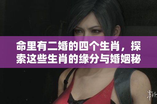 命里有二婚的四个生肖，探索这些生肖的缘分与婚姻秘密