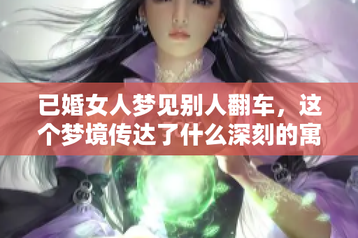 已婚女人梦见别人翻车，这个梦境传达了什么深刻的寓意呢