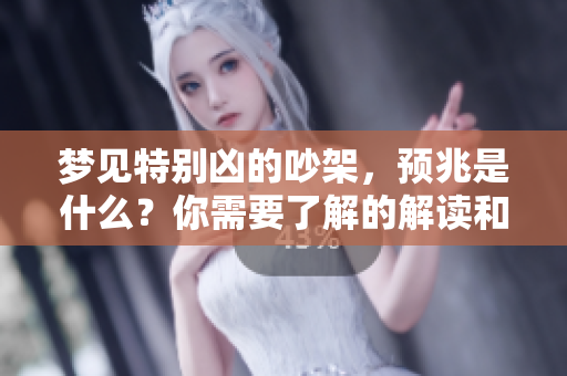 梦见特别凶的吵架，预兆是什么？你需要了解的解读和分析。