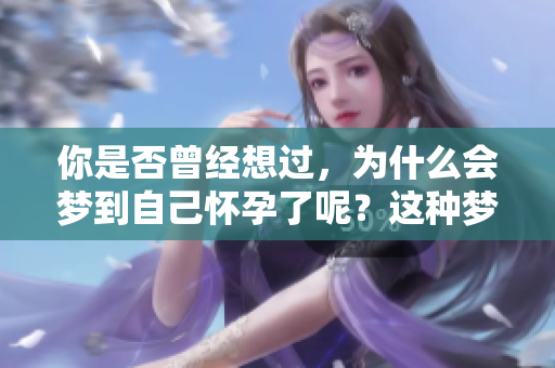 你是否曾经想过，为什么会梦到自己怀孕了呢？这种梦境背后竟隐藏着深意。