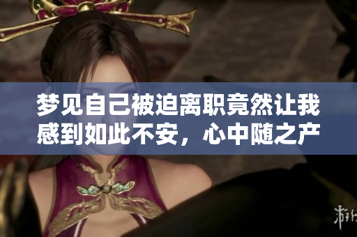 梦见自己被迫离职竟然让我感到如此不安，心中随之产生了疑虑和恐惧。
