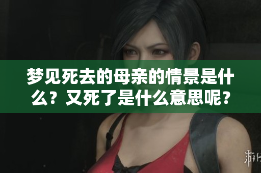 梦见死去的母亲的情景是什么？又死了是什么意思呢？
