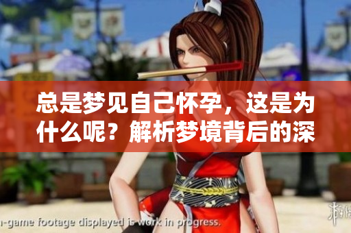 总是梦见自己怀孕，这是为什么呢？解析梦境背后的深层含义和心理状态。