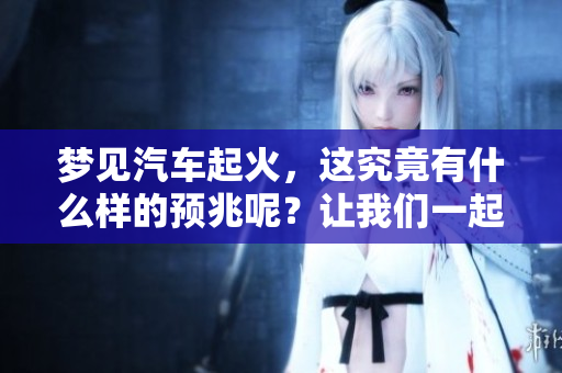 梦见汽车起火，这究竟有什么样的预兆呢？让我们一起来探讨一下。