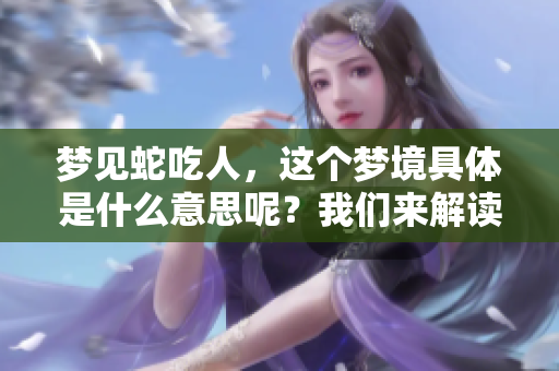 梦见蛇吃人，这个梦境具体是什么意思呢？我们来解读一下吧。
