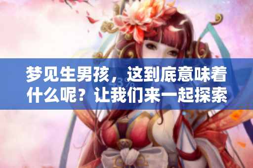 梦见生男孩，这到底意味着什么呢？让我们来一起探索一下吧！