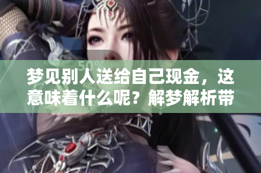 梦见别人送给自己现金，这意味着什么呢？解梦解析带给你全新认识