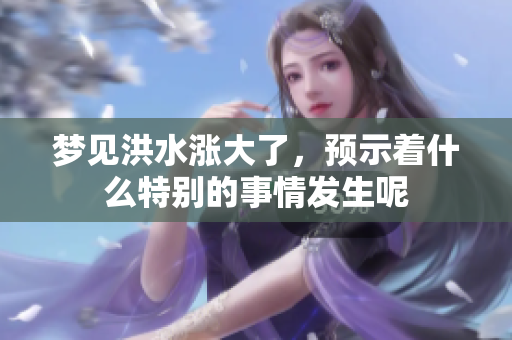 梦见洪水涨大了，预示着什么特别的事情发生呢