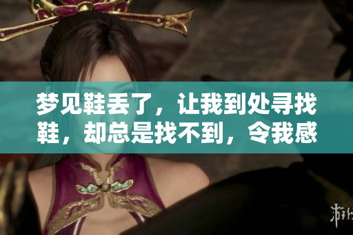 梦见鞋丢了，让我到处寻找鞋，却总是找不到，令我感到烦恼