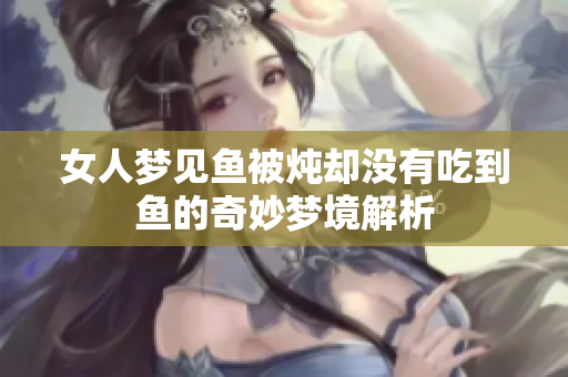 女人梦见鱼被炖却没有吃到鱼的奇妙梦境解析