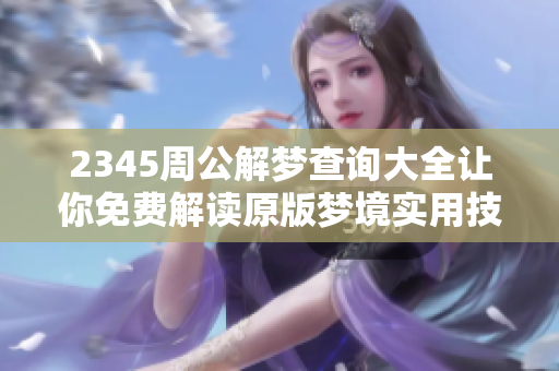 2345周公解梦查询大全让你免费解读原版梦境实用技巧分享