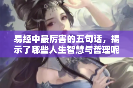 易经中最厉害的五句话，揭示了哪些人生智慧与哲理呢