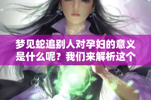 梦见蛇追别人对孕妇的意义是什么呢？我们来解析这个梦境吧。