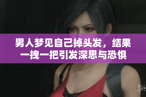 男人梦见自己掉头发，结果一拽一把引发深思与恐惧