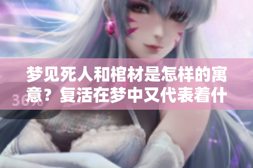梦见死人和棺材是怎样的寓意？复活在梦中又代表着什么呢？
