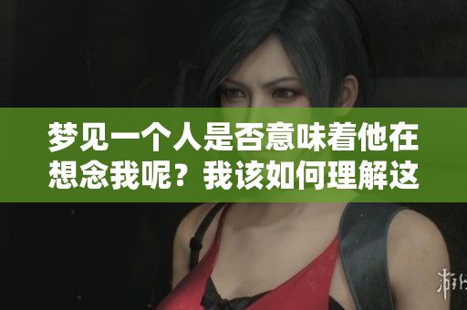 梦见一个人是否意味着他在想念我呢？我该如何理解这个梦境的含义？