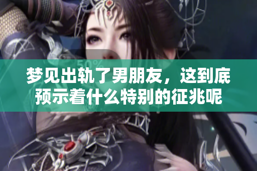 梦见出轨了男朋友，这到底预示着什么特别的征兆呢