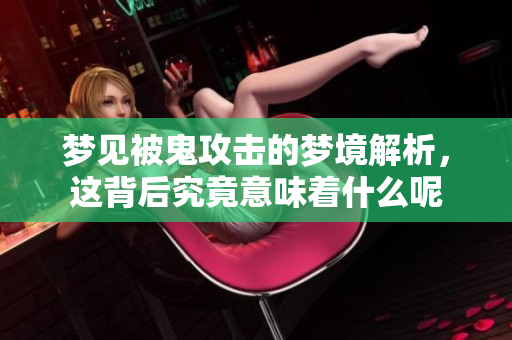 梦见被鬼攻击的梦境解析，这背后究竟意味着什么呢