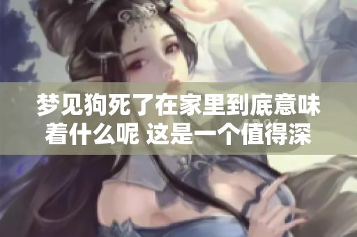 梦见狗死了在家里到底意味着什么呢 这是一个值得深思的征兆吗