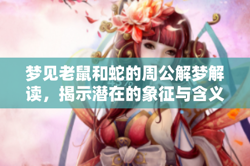 梦见老鼠和蛇的周公解梦解读，揭示潜在的象征与含义