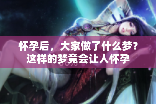 怀孕后，大家做了什么梦？这样的梦竟会让人怀孕