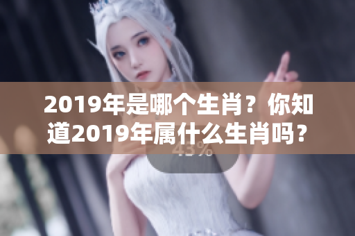 2019年是哪个生肖？你知道2019年属什么生肖吗？