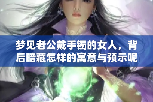 梦见老公戴手镯的女人，背后暗藏怎样的寓意与预示呢