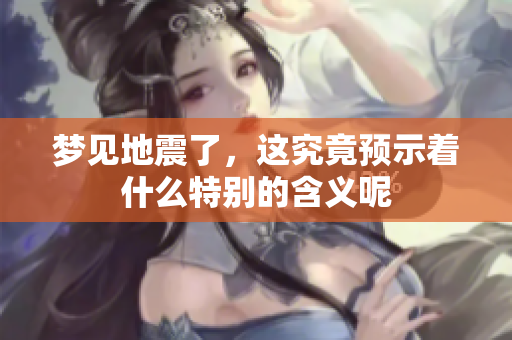 梦见地震了，这究竟预示着什么特别的含义呢