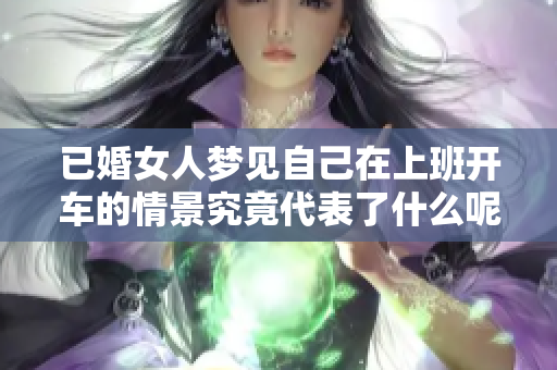 已婚女人梦见自己在上班开车的情景究竟代表了什么呢