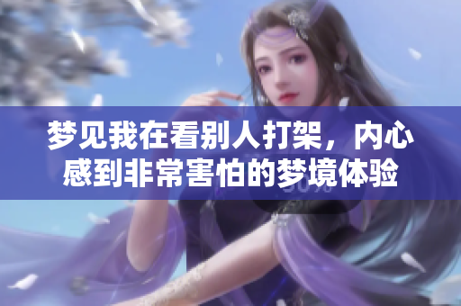 梦见我在看别人打架，内心感到非常害怕的梦境体验