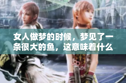女人做梦的时候，梦见了一条很大的鱼，这意味着什么呢