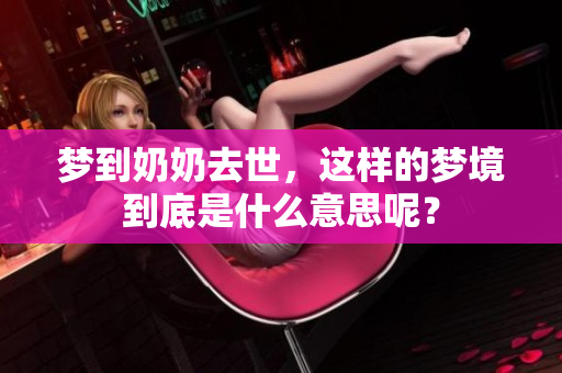 梦到奶奶去世，这样的梦境到底是什么意思呢？