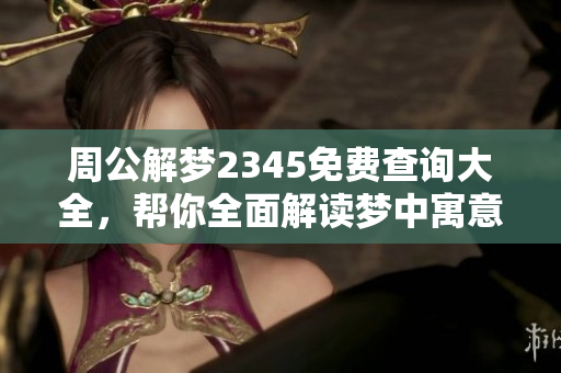 周公解梦2345免费查询大全，帮你全面解读梦中寓意与象征含义