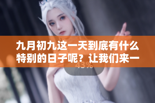 九月初九这一天到底有什么特别的日子呢？让我们来一起了解一下吧。