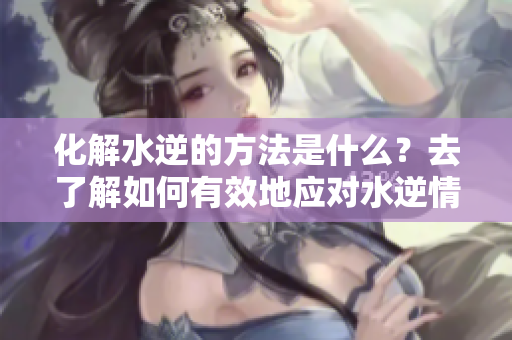 化解水逆的方法是什么？去了解如何有效地应对水逆情况吧！
