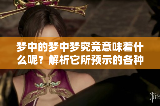 梦中的梦中梦究竟意味着什么呢？解析它所预示的各种预兆