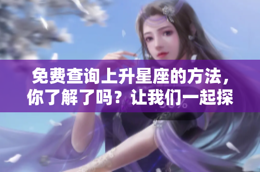 免费查询上升星座的方法，你了解了吗？让我们一起探索星象的奥秘吧！