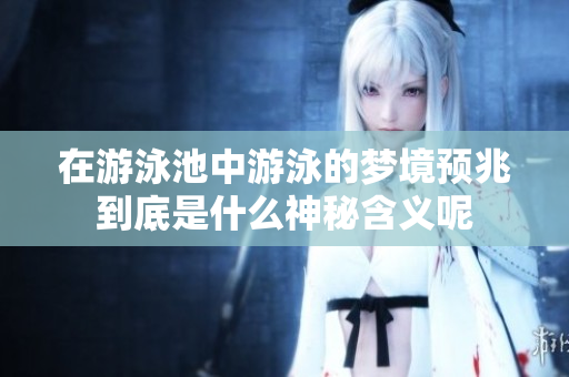 在游泳池中游泳的梦境预兆到底是什么神秘含义呢