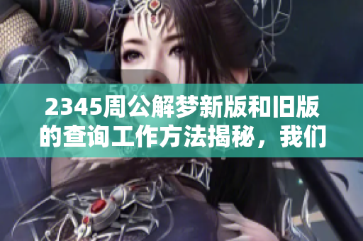 2345周公解梦新版和旧版的查询工作方法揭秘，我们来一探究竟！