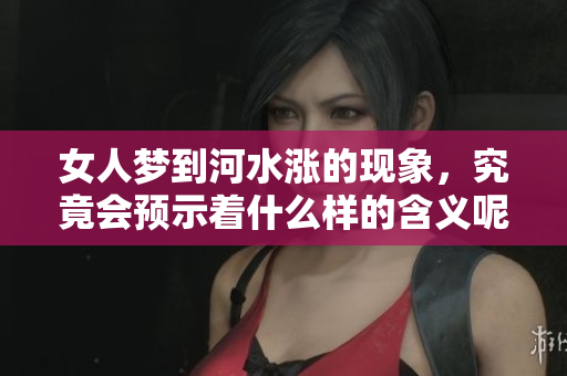 女人梦到河水涨的现象，究竟会预示着什么样的含义呢