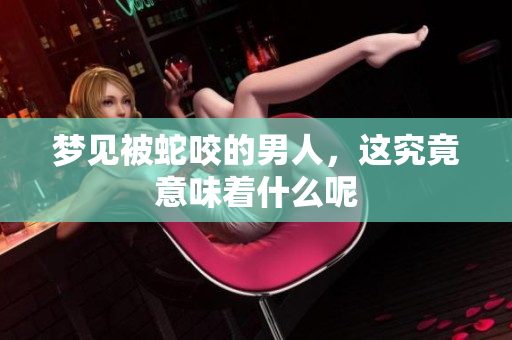 梦见被蛇咬的男人，这究竟意味着什么呢