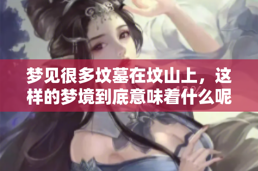 梦见很多坟墓在坟山上，这样的梦境到底意味着什么呢