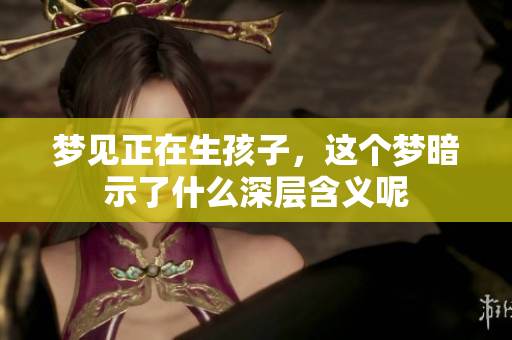 梦见正在生孩子，这个梦暗示了什么深层含义呢