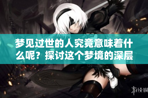 梦见过世的人究竟意味着什么呢？探讨这个梦境的深层含义。