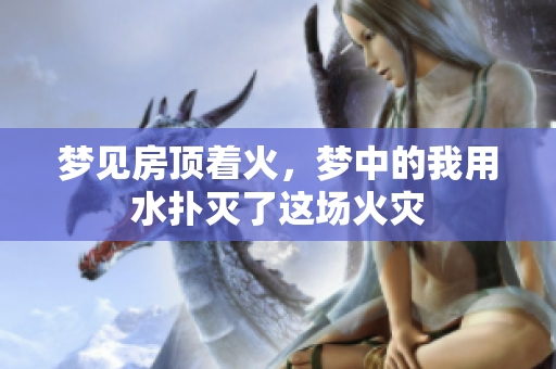 梦见房顶着火，梦中的我用水扑灭了这场火灾