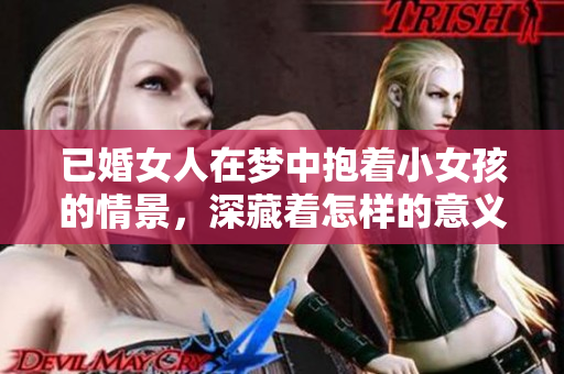 已婚女人在梦中抱着小女孩的情景，深藏着怎样的意义和预示呢