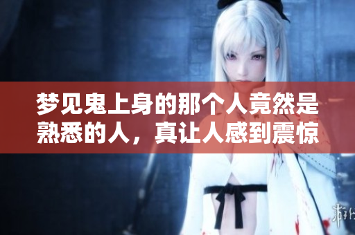 梦见鬼上身的那个人竟然是熟悉的人，真让人感到震惊