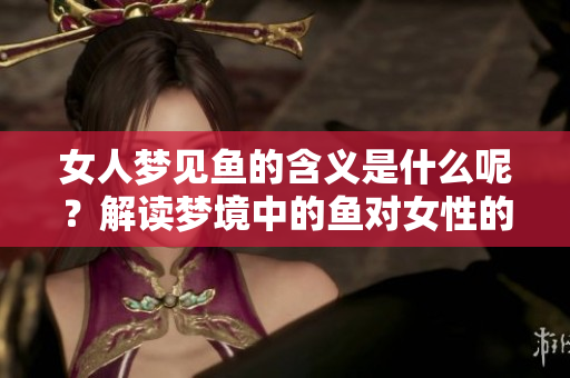 女人梦见鱼的含义是什么呢？解读梦境中的鱼对女性的寓意。