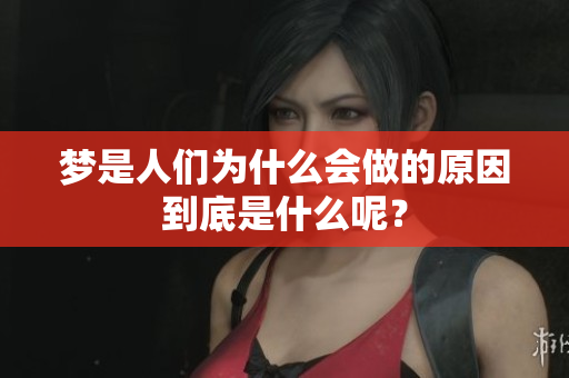 梦是人们为什么会做的原因到底是什么呢？